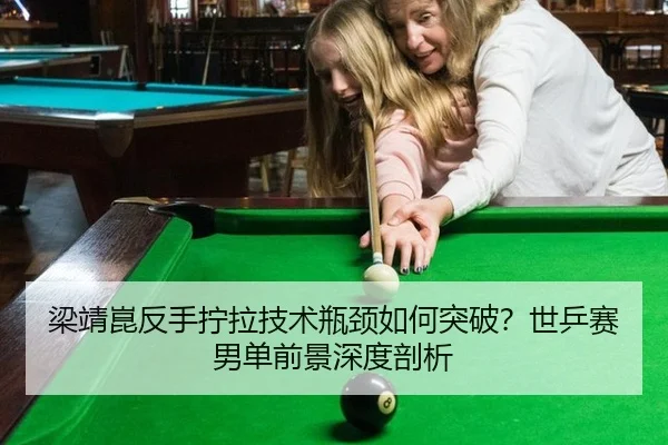 梁靖崑反手拧拉技术瓶颈如何突破？世乒赛男单前景深度剖析
