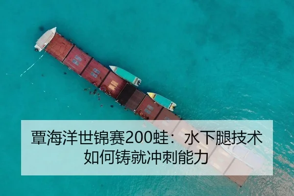 覃海洋世锦赛200蛙：水下腿技术如何铸就冲刺能力