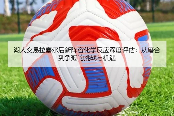 湖人交易拉塞尔后新阵容化学反应深度评估：从磨合到争冠的挑战与机遇