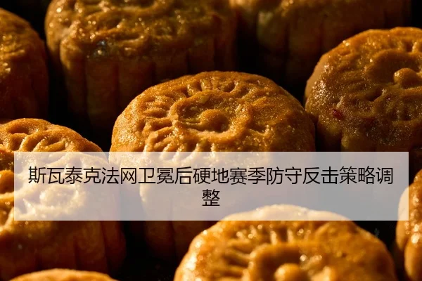 斯瓦泰克法网卫冕后硬地赛季防守反击策略调整