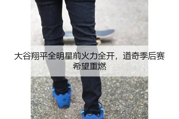 大谷翔平全明星前火力全开，道奇季后赛希望重燃