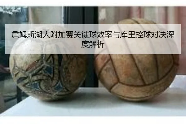 詹姆斯湖人附加赛关键球效率与库里控球对决深度解析