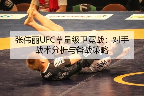 张伟丽UFC草量级卫冕战：对手战术分析与备战策略