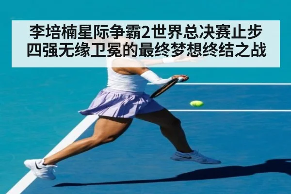 李培楠星际争霸2世界总决赛止步四强无缘卫冕的最终梦想终结之战
