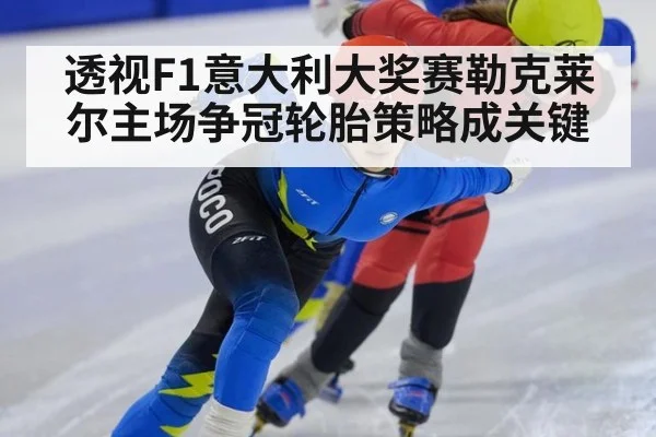 透视F1意大利大奖赛勒克莱尔主场争冠轮胎策略成关键