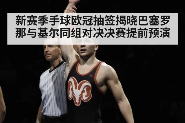 新赛季手球欧冠抽签揭晓巴塞罗那与基尔同组对决决赛提前预演