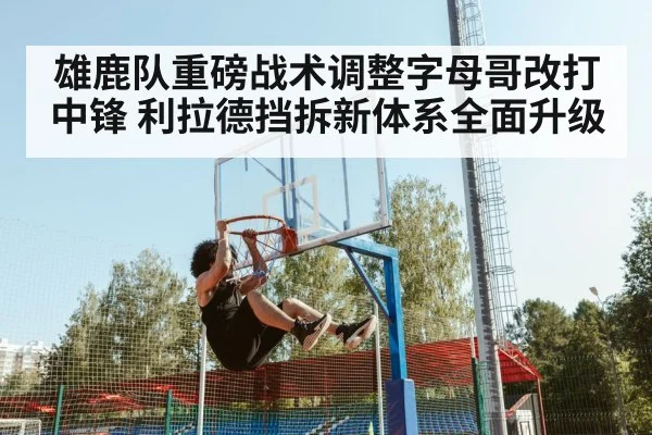 雄鹿队重磅战术调整字母哥改打中锋 利拉德挡拆新体系全面升级