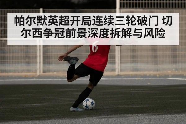 帕尔默英超开局连续三轮破门 切尔西争冠前景深度拆解与风险